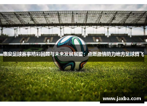 惠安足球赛事精彩回顾与未来发展展望：点燃激情助力地方足球腾飞