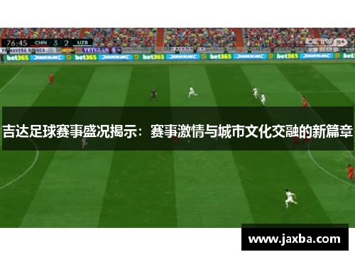 吉达足球赛事盛况揭示：赛事激情与城市文化交融的新篇章