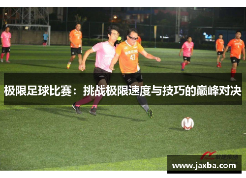 极限足球比赛：挑战极限速度与技巧的巅峰对决