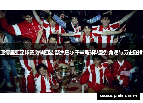 亚得里亚足球赛激情四溢 聚焦巴尔干半岛球队激烈角逐与历史碰撞