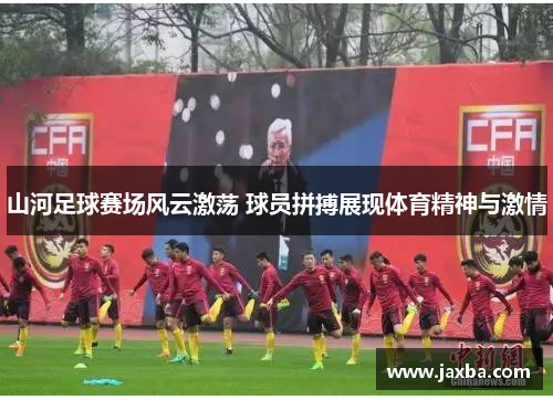 山河足球赛场风云激荡 球员拼搏展现体育精神与激情