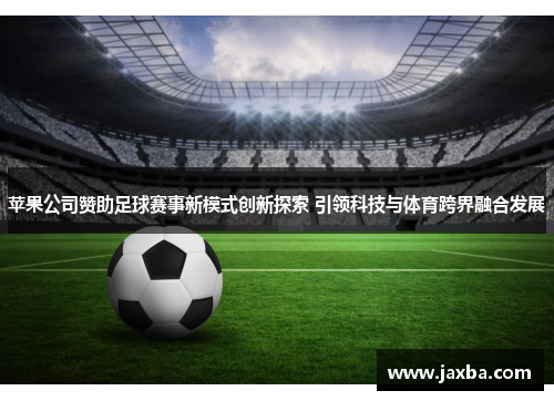 苹果公司赞助足球赛事新模式创新探索 引领科技与体育跨界融合发展
