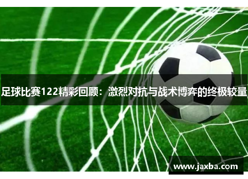 足球比赛122精彩回顾：激烈对抗与战术博弈的终极较量