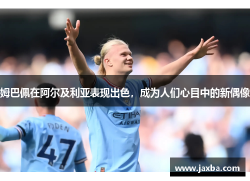 姆巴佩在阿尔及利亚表现出色，成为人们心目中的新偶像