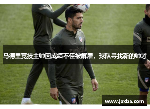 马德里竞技主帅因成绩不佳被解雇，球队寻找新的帅才