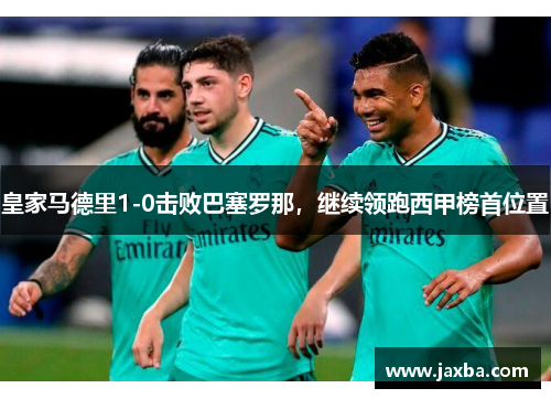皇家马德里1-0击败巴塞罗那，继续领跑西甲榜首位置
