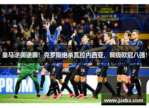 皇马逆袭逆袭！克罗斯绝杀瓦拉内西亚，晋级欧冠八强！