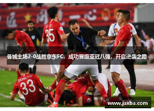 曼城主场2-0战胜京东FC，成功晋级亚冠八强，开启逆袭之路
