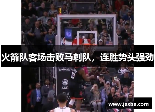 火箭队客场击败马刺队，连胜势头强劲