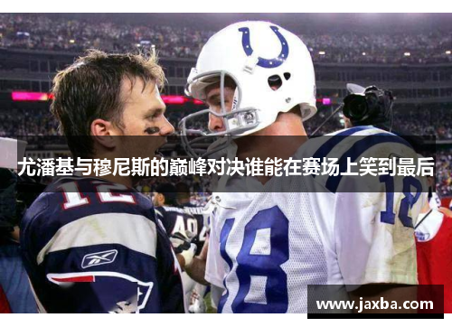 尤潘基与穆尼斯的巅峰对决谁能在赛场上笑到最后