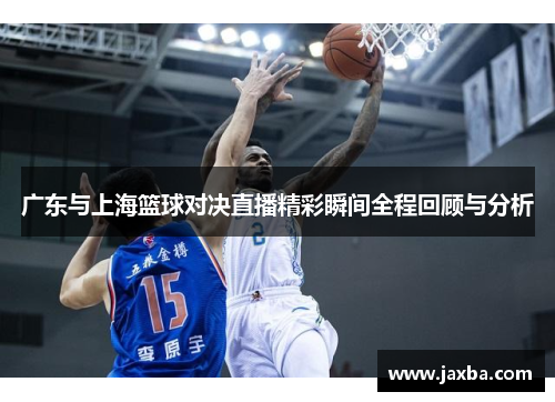 广东与上海篮球对决直播精彩瞬间全程回顾与分析