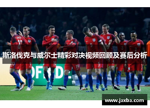 斯洛伐克与威尔士精彩对决视频回顾及赛后分析