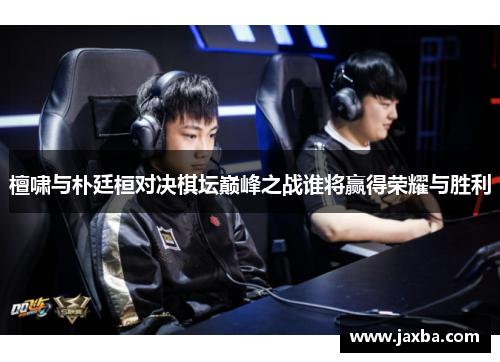 檀啸与朴廷桓对决棋坛巅峰之战谁将赢得荣耀与胜利