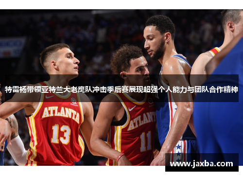 特雷杨带领亚特兰大老鹰队冲击季后赛展现超强个人能力与团队合作精神