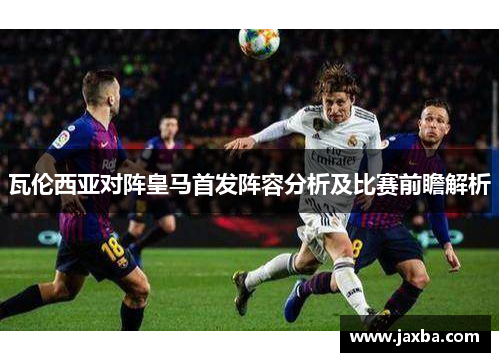 瓦伦西亚对阵皇马首发阵容分析及比赛前瞻解析