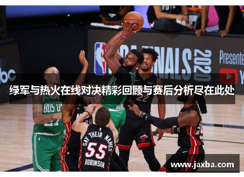 绿军与热火在线对决精彩回顾与赛后分析尽在此处