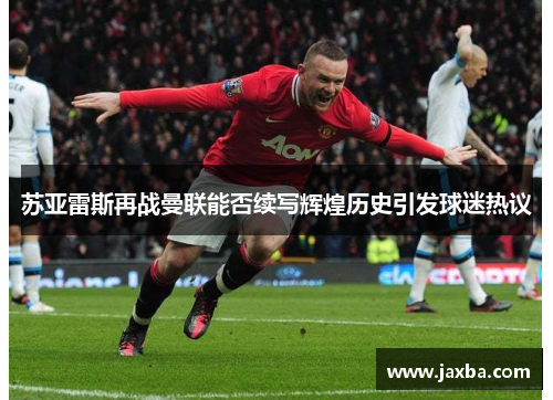 苏亚雷斯再战曼联能否续写辉煌历史引发球迷热议