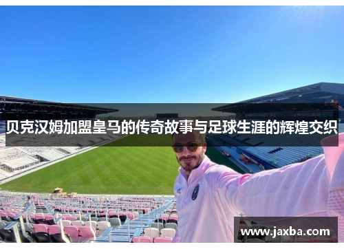 贝克汉姆加盟皇马的传奇故事与足球生涯的辉煌交织