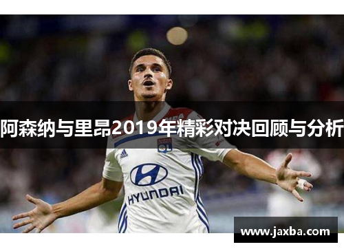 阿森纳与里昂2019年精彩对决回顾与分析