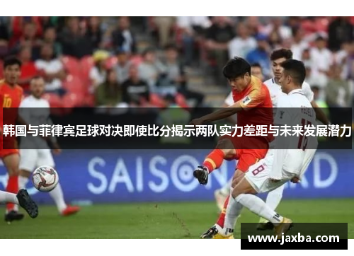 韩国与菲律宾足球对决即使比分揭示两队实力差距与未来发展潜力