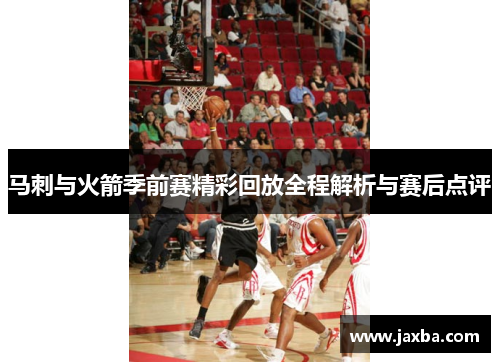 马刺与火箭季前赛精彩回放全程解析与赛后点评