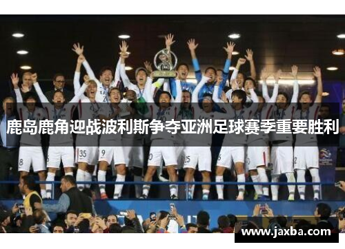 鹿岛鹿角迎战波利斯争夺亚洲足球赛季重要胜利