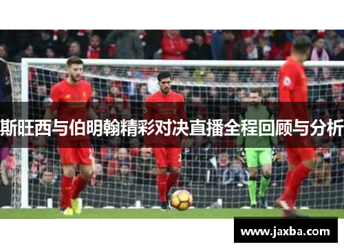 斯旺西与伯明翰精彩对决直播全程回顾与分析